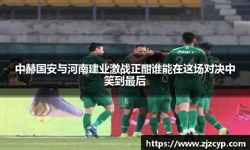 k1体育中赫国安与河南建业激战正酣谁能在这场对决中笑到最后